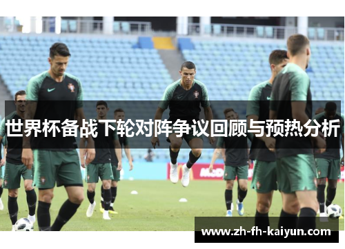 世界杯备战下轮对阵争议回顾与预热分析