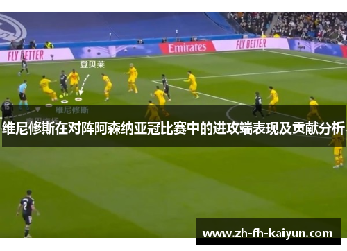 维尼修斯在对阵阿森纳亚冠比赛中的进攻端表现及贡献分析