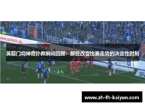 英超门将神奇扑救瞬间回顾:那些改变比赛走势的决定性时刻 英超门将神奇扑救瞬间回顾:那些改变比赛走势的决定性时刻