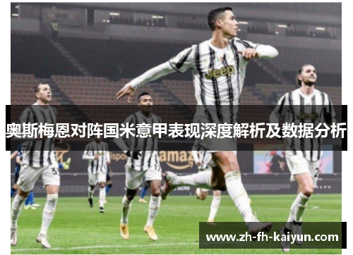 奥斯梅恩对阵国米意甲表现深度解析及数据分析 奥斯梅恩对阵国米意甲表现深度解析及数据分析