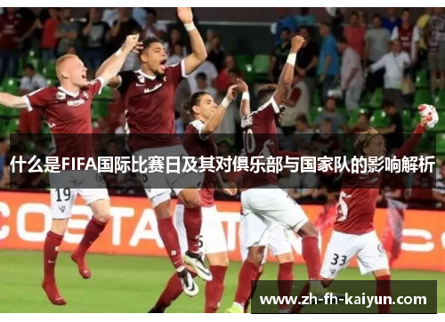 什么是FIFA国际比赛日及其对俱乐部与国家队的影响解析 什么是FIFA国际比赛日及其对俱乐部与国家队的影响解析