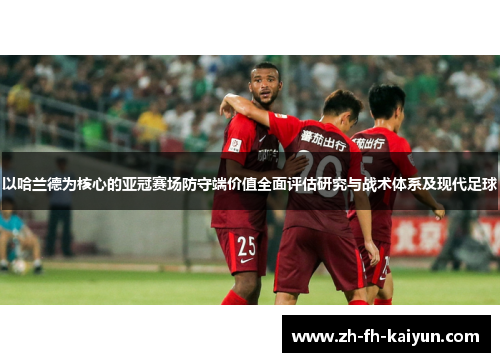 以哈兰德为核心的亚冠赛场防守端价值全面评估研究与战术体系及现代足球 以哈兰德为核心的亚冠赛场防守端价值全面评估研究与战术体系及现代足球