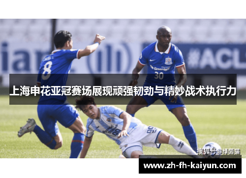 上海申花亚冠赛场展现顽强韧劲与精妙战术执行力 上海申花亚冠赛场展现顽强韧劲与精妙战术执行力