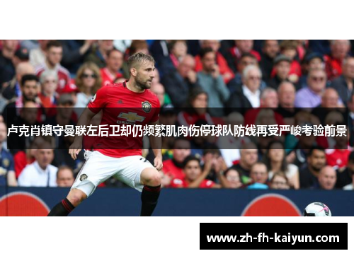 卢克肖镇守曼联左后卫却仍频繁肌肉伤停球队防线再受严峻考验前景 卢克肖镇守曼联左后卫却仍频繁肌肉伤停球队防线再受严峻考验前景