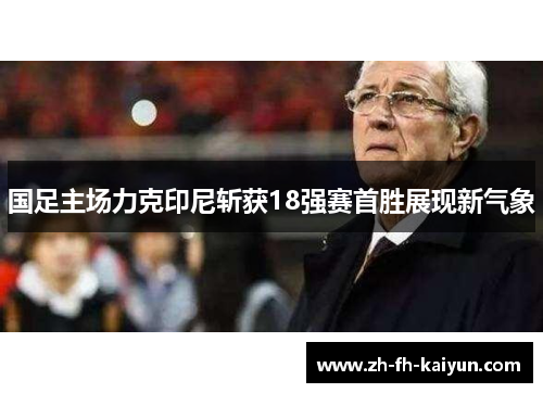 国足主场力克印尼斩获18强赛首胜展现新气象