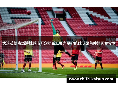 大连英博点燃滨城球市万众助威汇聚力量护航球队昂首冲超圆梦今季 大连英博点燃滨城球市万众助威汇聚力量护航球队昂首冲超圆梦今季