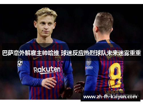 巴萨意外解雇主帅哈维 球迷反应热烈球队未来迷雾重重 巴萨意外解雇主帅哈维 球迷反应热烈球队未来迷雾重重