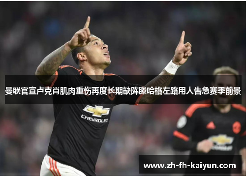 曼联官宣卢克肖肌肉重伤再度长期缺阵滕哈格左路用人告急赛季前景 曼联官宣卢克肖肌肉重伤再度长期缺阵滕哈格左路用人告急赛季前景