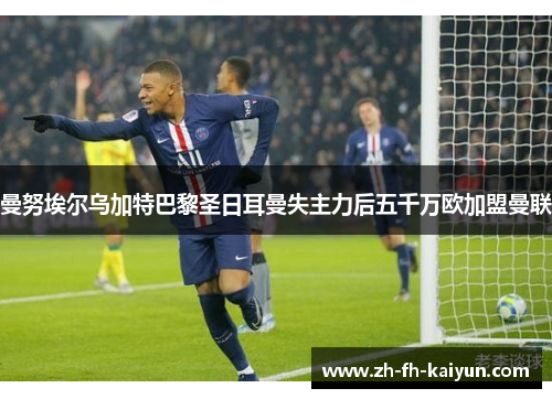 曼努埃尔乌加特巴黎圣日耳曼失主力后五千万欧加盟曼联