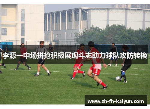李源一中场拼抢积极展现斗志助力球队攻防转换 李源一中场拼抢积极展现斗志助力球队攻防转换