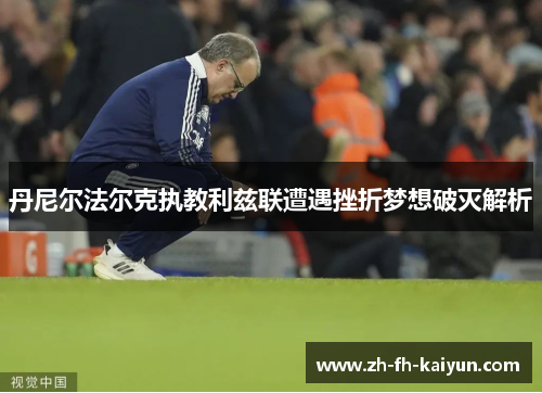 丹尼尔法尔克执教利兹联遭遇挫折梦想破灭解析 丹尼尔法尔克执教利兹联遭遇挫折梦想破灭解析