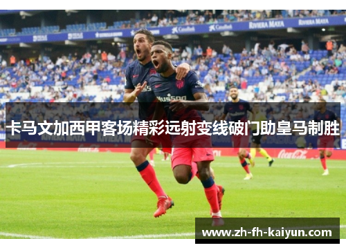 卡马文加西甲客场精彩远射变线破门助皇马制胜 卡马文加西甲客场精彩远射变线破门助皇马制胜