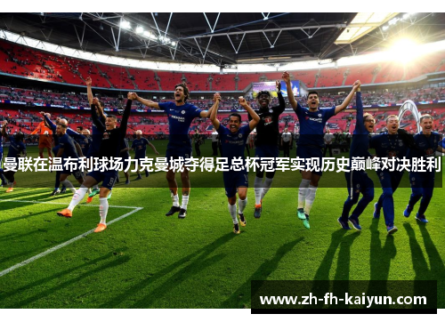曼联在温布利球场力克曼城夺得足总杯冠军实现历史巅峰对决胜利