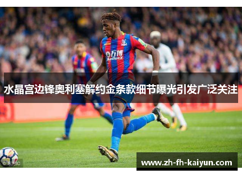 水晶宫边锋奥利塞解约金条款细节曝光引发广泛关注