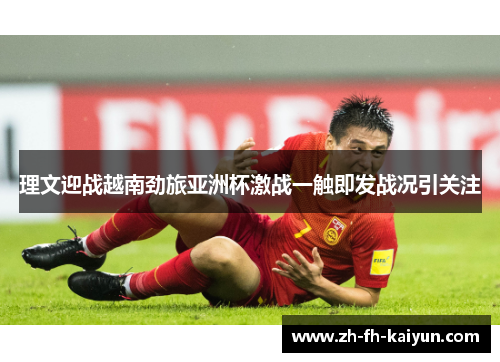 理文迎战越南劲旅亚洲杯激战一触即发战况引关注 理文迎战越南劲旅亚洲杯激战一触即发战况引关注