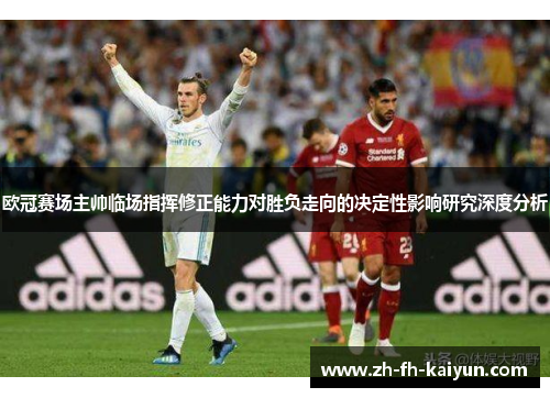 欧冠赛场主帅临场指挥修正能力对胜负走向的决定性影响研究深度分析 欧冠赛场主帅临场指挥修正能力对胜负走向的决定性影响研究深度分析