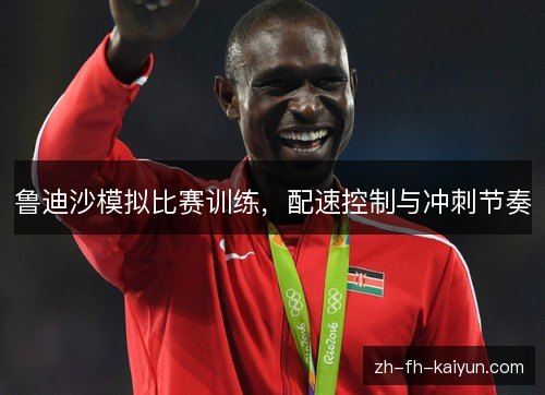 鲁迪沙模拟比赛训练,配速控制与冲刺节奏 鲁迪沙模拟比赛训练,配速控制与冲刺节奏
